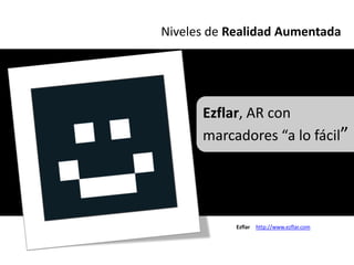 Niveles de Realidad Aumentada




      Ezflar, AR con
      marcadores “a lo fácil”




            Ezflar   http://www.ezflar.com
 
