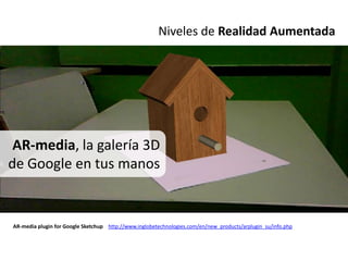 Niveles de Realidad Aumentada




 AR-media, la galería 3D
de Google en tus manos


AR-media plugin for Google Sketchup http://www.inglobetechnologies.com/en/new_products/arplugin_su/info.php
 