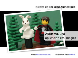 Niveles de Realidad Aumentada




                      Aurasma, una
                      aplicación casi mágica



Aurasma http://www.aurasma.com/   [317/365] Popular Trick por pasukaru76
 