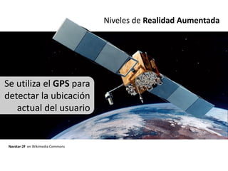 Niveles de Realidad Aumentada




Se utiliza el GPS para
detectar la ubicación
   actual del usuario


 Navstar-2F en Wikimedia Commons
 