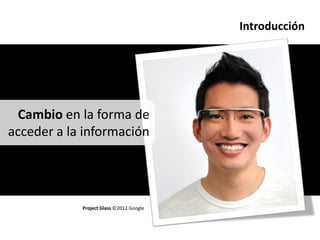Introducción




 Cambio en la forma de
acceder a la información




            Project Glass ©2012 Google
 