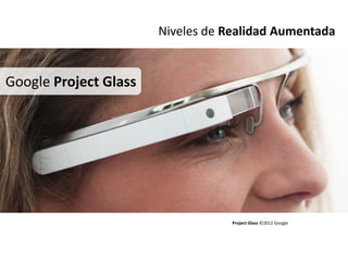 Niveles de Realidad Aumentada


Google Project Glass




                                   Project Glass ©2012 Google
 