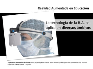 Realidad Aumentada en Educación



                                                             La tecnología de la R.A. se
                                                             aplica en diversos ámbitos




Augmented Intervention Assistant, thesis project by Kilian Kreiser at the University of Wuppertal in cooperation with Pilotfish
Copyright: © Kilian Kreiser / Pilotfish
 