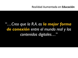 Realidad Aumentada en Educación




“…Creo que la R.A. es la mejor forma
 de conexión entre el mundo real y los
       contenidos digitales…”
 
