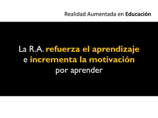 Realidad Aumentada en Educación




La R.A. refuerza el aprendizaje
 e incrementa la motivación
          por aprender
 