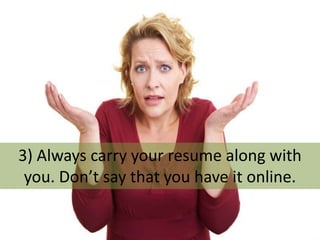 3) Always carry your resume along with
you. Don’t say that you have it online.