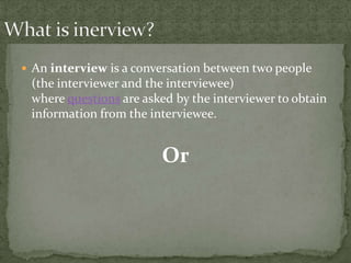  An interview is a conversation between two people
 (the interviewer and the interviewee)
 where questions are asked by the interviewer to obtain
 information from the interviewee.


                        Or
 
