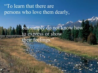 “ To learn that there are  persons who love them dearly,  but simply do not know how  to express or show their feelings.” 