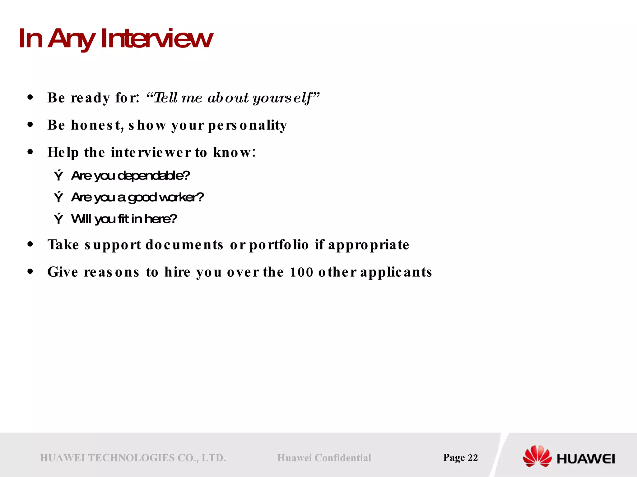 In Any Interview  Be ready for:  “Tell me about yourself” Be honest, show your personality  Help the interviewer to know: Are you dependable? Are you a good worker? Will you fit in here? Take support documents or portfolio if appropriate Give reasons to hire you over the 100 other applicants 