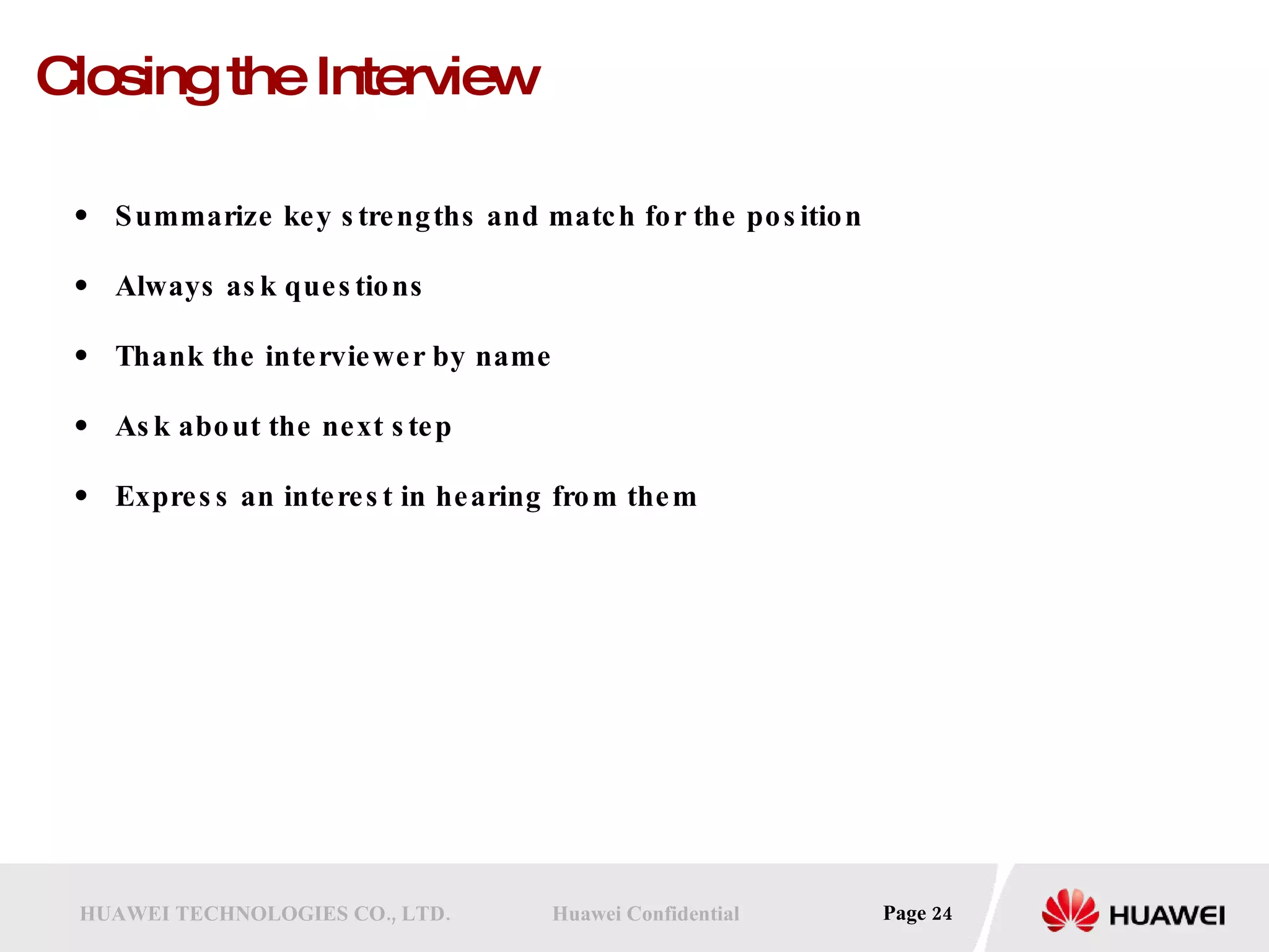 Closing the Interview Summarize key strengths and match for the position Always ask questions  Thank the interviewer by name Ask about the next step Express an interest in hearing from them 
