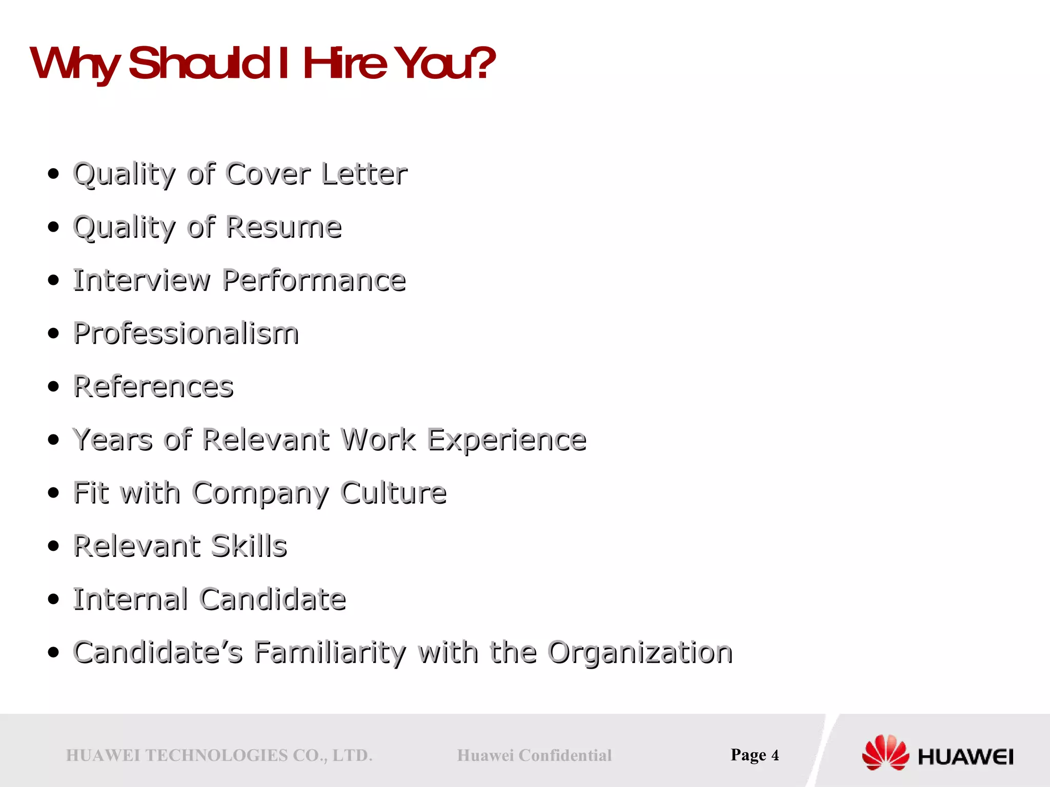 Why Should I Hire You? Quality of Cover Letter  Quality of Resume Interview Performance Professionalism References Years of Relevant Work Experience Fit with Company Culture Relevant Skills Internal Candidate Candidate’s Familiarity with the Organization 