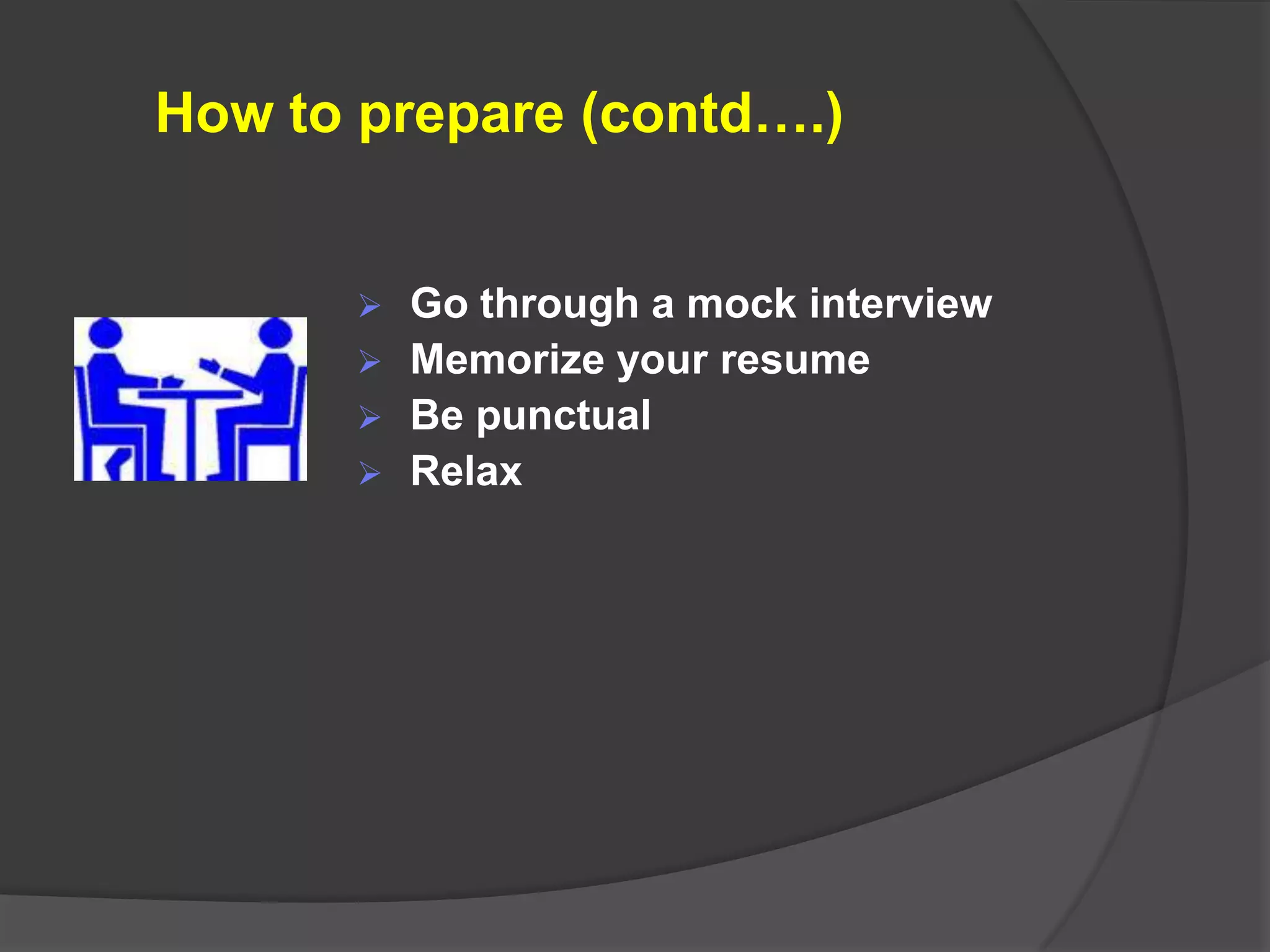 How to prepare (contd….)


          Go through a mock interview
          Memorize your resume
          Be punctual
          Relax
 