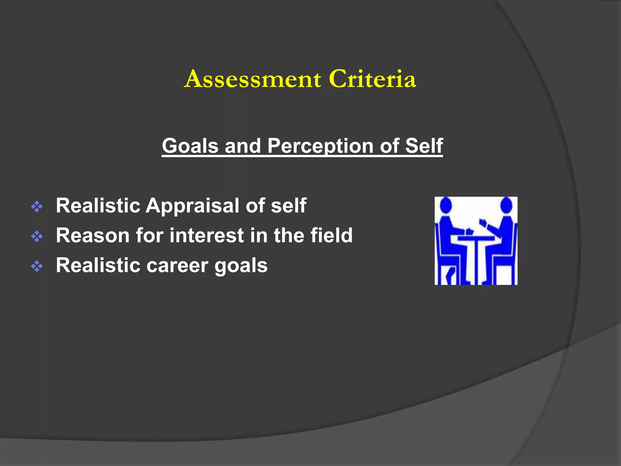 Assessment Criteria

               Goals and Perception of Self

   Realistic Appraisal of self
   Reason for interest in the field
   Realistic career goals
 