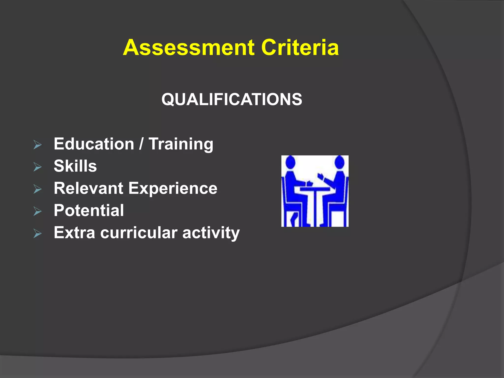 Assessment Criteria

                  QUALIFICATIONS

   Education / Training
   Skills
   Relevant Experience
   Potential
   Extra curricular activity
 