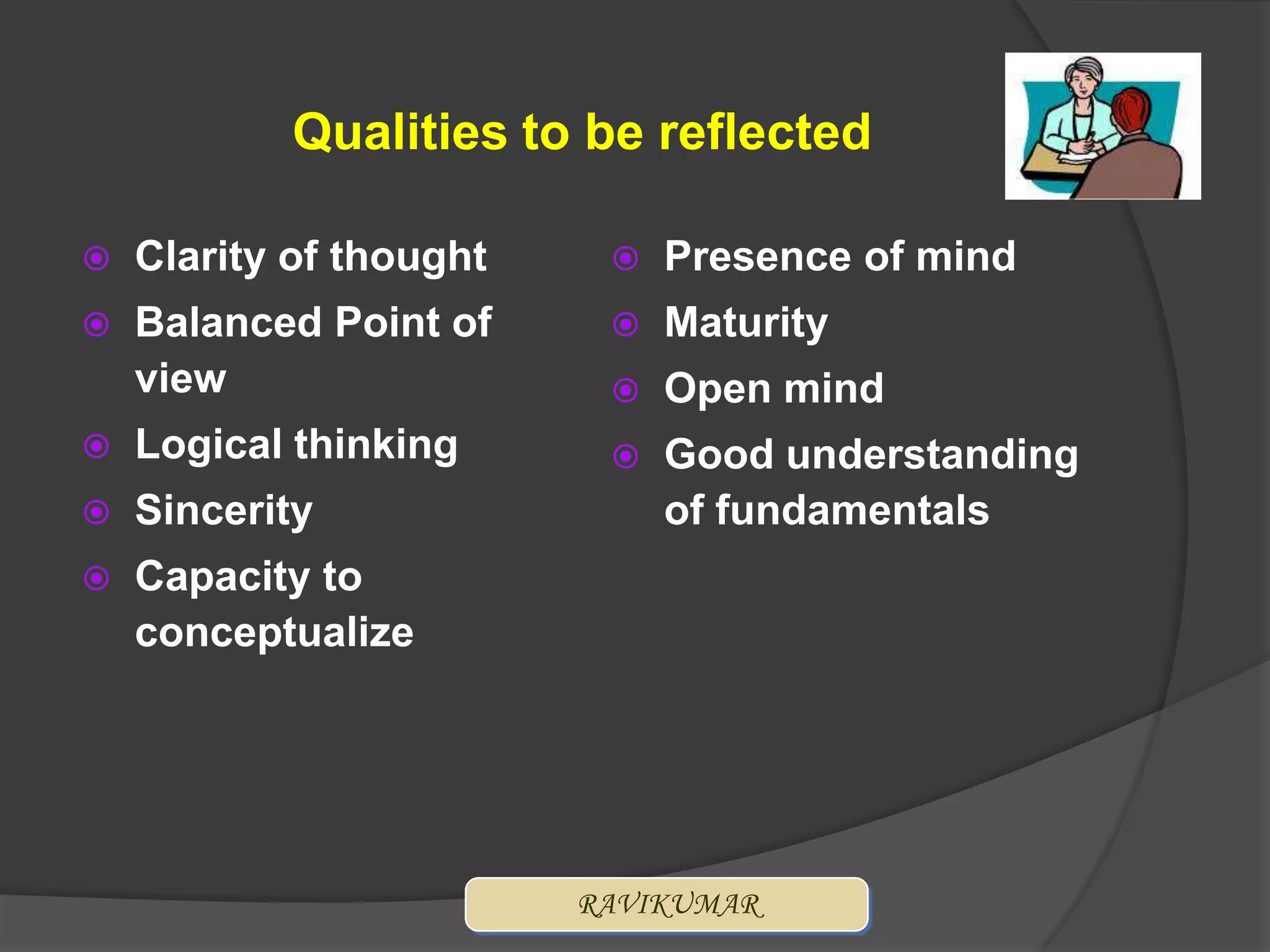 Qualities to be reflected

   Clarity of thought       Presence of mind
   Balanced Point of        Maturity
    view                     Open mind
   Logical thinking         Good understanding
   Sincerity                 of fundamentals
   Capacity to
    conceptualize




                         RAVIKUMAR
 