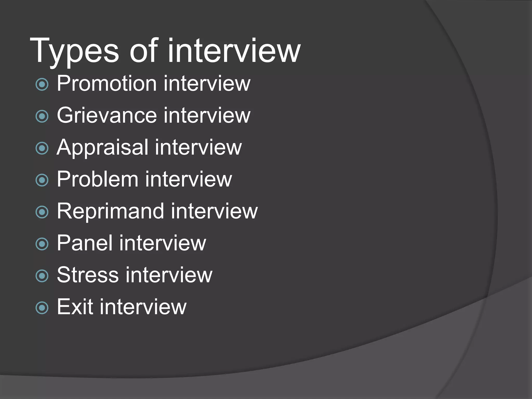 Types of interview
 Promotion interview
 Grievance interview
 Appraisal interview
 Problem interview
 Reprimand interview
 Panel interview
 Stress interview
 Exit interview
 