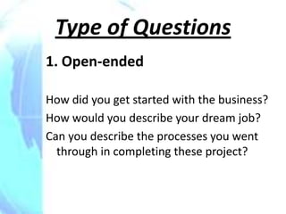 Type of Questions
1. Open-ended

How did you get started with the business?
How would you describe your dream job?
Can you describe the processes you went
  through in completing these project?
 