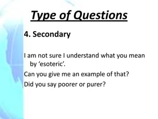 Type of Questions
4. Secondary

I am not sure I understand what you mean
   by ‘esoteric’.
Can you give me an example of that?
Did you say poorer or purer?
 