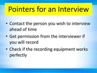 Pointers for an Interview
• Contact the person you wish to interview
  ahead of time
• Get permission from the interviewer if
  you will record
• Check if the recording equipment works
  perfectly
 