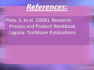 References:
Plata, S. et.al. (2006). Research:
  Process and Product Workbook.
  Laguna: Trailblazer Publications.
 
