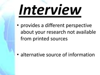 Interview
• provides a different perspective
  about your research not available
  from printed sources

• alternative source of information
 