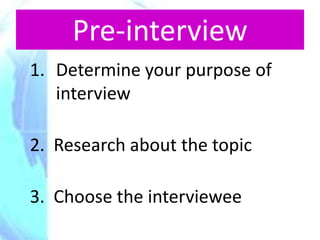 Pre-interview
1. Determine your purpose of
   interview

2. Research about the topic

3. Choose the interviewee
 