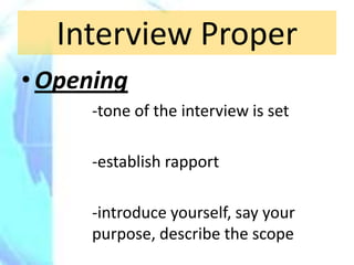 Interview Proper
• Opening
     -tone of the interview is set

     -establish rapport

     -introduce yourself, say your
     purpose, describe the scope
 