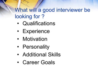What will a good interviewer be
looking for ?
 • Qualifications
 • Experience
 • Motivation
 • Personality
 • Additional Skills
 • Career Goals
 