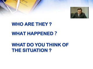 WHO ARE THEY ?

WHAT HAPPENED ?

WHAT DO YOU THINK OF
THE SITUATION ?
 