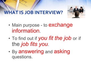 WHAT IS JOB INTERVIEW?

 • Main purpose - to exchange
   information.
 • To find out if you   fit the job or if
   the job fits you.
 • By answering and asking
  questions.
 