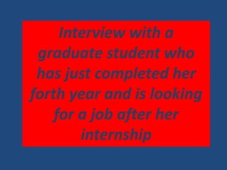 Interview with a
graduate student who
has just completed her
forth year and is looking
for a job after her
internship
 