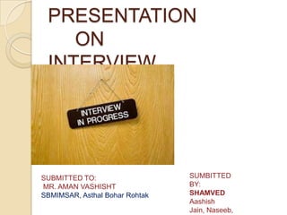 PRESENTATION
ON
INTERVIEW

SUBMITTED TO:
MR. AMAN VASHISHT
SBMIMSAR, Asthal Bohar Rohtak

SUMBITTED
BY:
SHAMVED
Aashish
Jain, Naseeb,

 