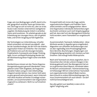 Frage, wie man Bedingungen schafft, damit virtuelle, geografisch verteilte Teams gut leisten können. Die Frage an sich ist nicht neu, aber sie ist bis
heute in den meisten Unternehmen weitgehend
ungelöst. Die Bedeutung der Arbeit in verteilten
Teams wird zunehmen. Ihr arbeitet gerade an der
Entwicklung von Lösungen hierzu, wie ich gehört
habe, und ich bin neugierig auf die Ergebnisse.

Prinzipiell stellt sich immer die Frage, welche
organisatorischen Regeln und Praktiken Teamarbeit vereiteln und ihr entgegenstehen: Wenn
eine Organisation individuelle Zielvereinbarungen
durchsetzt und daran auch noch Vergütung gekoppelt hat, dann darf sich das Management hinterher
nicht wundern, wenn Teamarbeit nur vorgetäuscht
wird.

Die Technologien zur Unterstützung virtueller
Arbeit entwickeln sich derzeit sprunghaft - aber
bei der Sozialtechnologie, bei der Form der Arbeitsorganisation hinken wir hinterher. Hier sind eben
die Probleme wie auch die Lösungen komplex.
Projektarbeits-Frameworks wie Design Thinking,
Agile, Scrum und Rapid Prototyping werden bei
der Beantwortung dieser Fragen sicher eine Rolle
spielen.

Zusammenarbeit, Teamwork, Kollaboration - diese
Attribute werden in Appellen gerne eingefordert.
Abgesehen von offiziellen Verlautbarungen sind
sie aber regelmäßig reine Privatangelegenheit.
Denn Berichte, Beurteilungen, Vergütungen und
Erfolgsbeteiligung beziehen sich meistens auf den
Einzelnen. Das erzeugt heikle Widersprüche.

Darüberhinaus müssen wir das Thema Organisationsgestaltung ganz generell überdenken. Dazu
gehören sicher mehr Angebote, die Programmcharakter haben und gut in den Arbeitsalltag
integriert werden können. Aus meiner Sicht wäre
es ganz generell wünschenswert, wenn Unternehmen diese Ansätze auf breiter Grundlage nutzen
würden, um Zusammenarbeit in der Organisation
insgesamt zu verbessern. Nicht nur auf einzelnen
„Inseln“.

Noch wird Teamwork als etwas angesehen, das in
Hierarchien eher mit den unteren Chargen in Verbindung gebracht wird. Das Management hat seine so genannten Direct Reports, Vorstände haben
ihr Ressort und Assistenzen. Teamverantwortung
ist Fehlanzeige! Will ein Unternehmen Teamarbeit
zum organisatorischen Default Mode machen,
dann braucht es andere Rahmenbedingungen. Da
muss Zusammenarbeit sich auch lohnen - sie darf
nicht karriereschädigend sein.
Das alles gehört zum Spielfeld, in dem ich Insights® langfristig sehe.
17

 