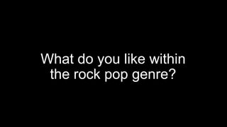 What do you like within
the rock pop genre?