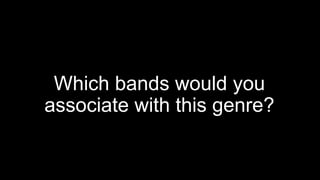 Which bands would you
associate with this genre?