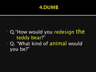  Q.“How would you redesign the
teddy bear?”
 Q. “What kind of animal would
you be?”
 