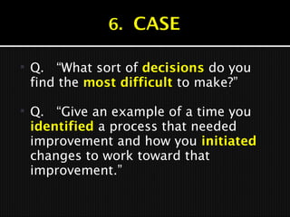  Q. “What sort of decisions do you
find the most difficult to make?”
 Q. “Give an example of a time you
identified a process that needed
improvement and how you initiated
changes to work toward that
improvement.”
 