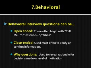 Open ended: These often begin with “Tell
Me…”, “Describe…”,”When”.
Close-ended: Used most often to verify or
confirm information.
Why questions: Used to reveal rationale for
decisions made or level of motivation
Behavioral interview questions can be…
 