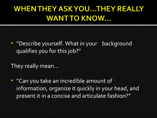  “Describe yourself. What in your background
qualifies you for this job?”
They really mean…
 “Can you take an incredible amount of
information, organize it quickly in your head, and
present it in a concise and articulate fashion?”
 