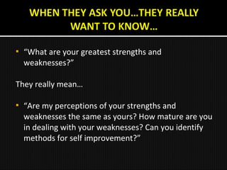  “What are your greatest strengths and
weaknesses?”
They really mean…
 “Are my perceptions of your strengths and
weaknesses the same as yours? How mature are you
in dealing with your weaknesses? Can you identify
methods for self improvement?”
 