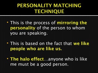  This is the process of mirroring the
personality of the person to whom
you are speaking.
 This is based on the fact that we like
people who are like us.
 The halo effect…anyone who is like
me must be a good person.
 