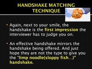  Again, next to your smile, the
handshake is the first impression the
interviewer has to judge you on.
 An effective handshake mirrors the
handshake being offered. And just
hope they are not the type to give you
the “limp noodle(sloppy fish…)”
handshake.
 