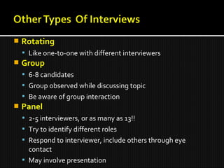  Rotating
 Like one-to-one with different interviewers
 Group
 6-8 candidates
 Group observed while discussing topic
 Be aware of group interaction
 Panel
 2-5 interviewers, or as many as 13!!
 Try to identify different roles
 Respond to interviewer, include others through eye
contact
 May involve presentation
 