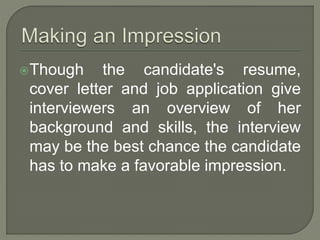 Though the candidate's resume, 
cover letter and job application give 
interviewers an overview of her 
background and skills, the interview 
may be the best chance the candidate 
has to make a favorable impression. 
 
