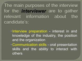  Interview preparation - interest in and 
knowledge of the industry, the position 
and the organization 
Communication skills - oral presentation 
skills and the ability to interact with 
others 
 