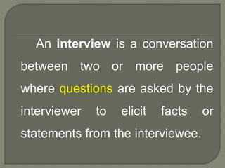 An interview is a conversation 
between two or more people 
where questions are asked by the 
interviewer to elicit facts or 
statements from the interviewee. 
 