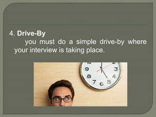 4. Drive-By 
you must do a simple drive-by where 
your interview is taking place. 
 