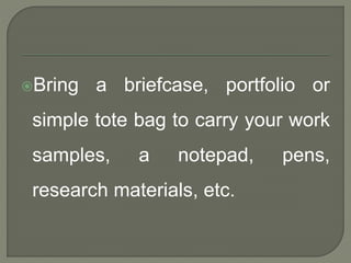Bring a briefcase, portfolio or 
simple tote bag to carry your work 
samples, a notepad, pens, 
research materials, etc. 
 