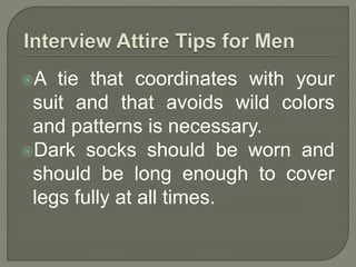 A tie that coordinates with your 
suit and that avoids wild colors 
and patterns is necessary. 
Dark socks should be worn and 
should be long enough to cover 
legs fully at all times. 
 
