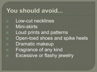  Low-cut necklines 
 Mini-skirts 
 Loud prints and patterns 
 Open-toed shoes and spike heels 
 Dramatic makeup 
 Fragrance of any kind 
 Excessive or flashy jewelry 
 